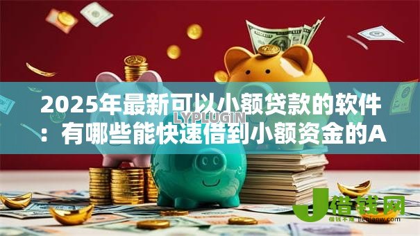 2025年最新可以小额贷款的软件:有哪些能快速借到小额资金的APP 2025年最新可以小额贷款的软件:有哪些能快速借到小额资金的APP