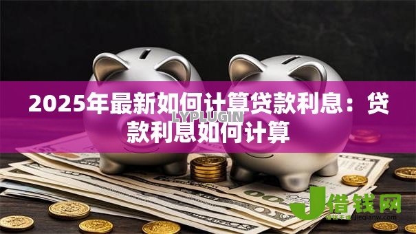2025年最新如何计算贷款利息：贷款利息如何计算