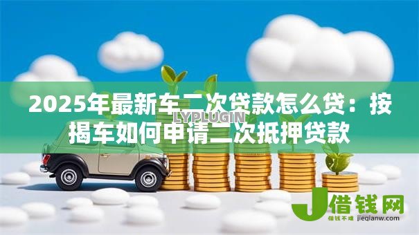 2025年最新车二次贷款怎么贷：按揭车如何申请二次抵押贷款