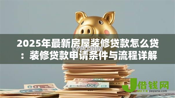 2025年最新房屋装修贷款怎么贷：装修贷款申请条件与流程详解