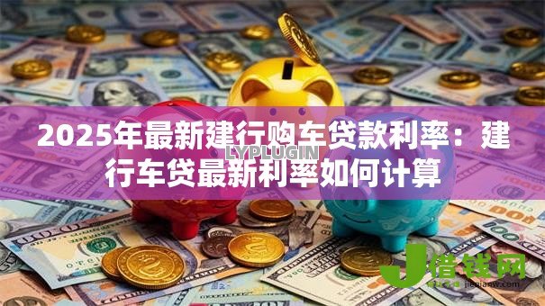 2025年最新建行购车贷款利率:建行车贷最新利率如何计算 2025年最新建行购车贷款利率:建行车贷最新利率如何计算