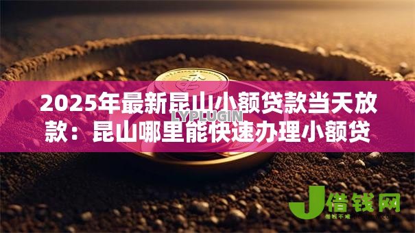2025年最新昆山小额贷款当天放款：昆山哪里能快速办理小额贷款
