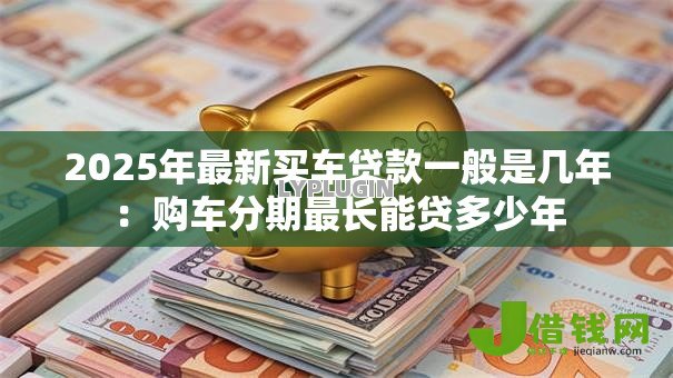 2025年最新买车贷款一般是几年：购车分期最长能贷多少年