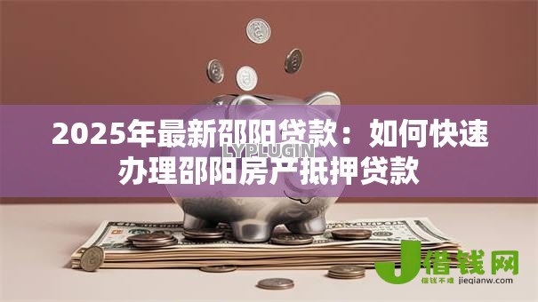 2025年最新邵阳贷款：如何快速办理邵阳房产抵押贷款