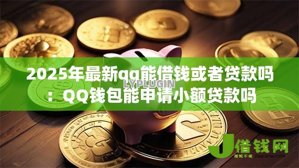2025年最新qq能借钱或者贷款吗：QQ钱包能申请小额贷款吗