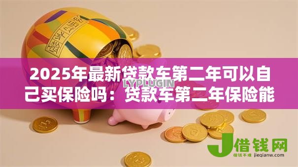 2025年最新贷款车第二年可以自己买保险吗：贷款车第二年保险能自行购买吗