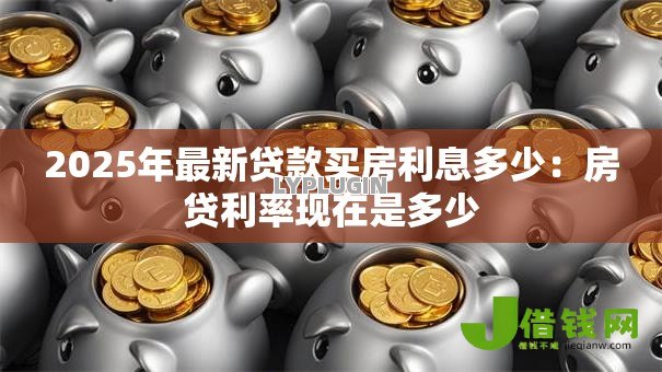 2025年最新贷款买房利息多少:房贷利率现在是多少 2025年最新贷款买房利息多少:房贷利率现在是多少