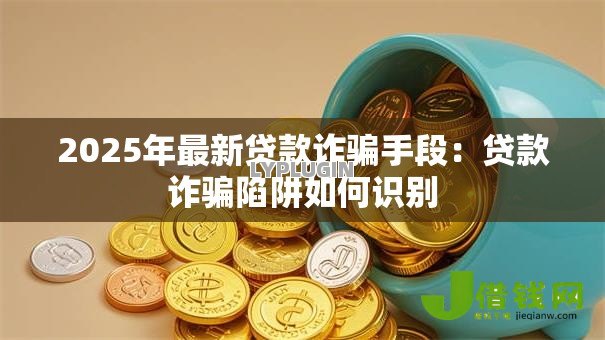2025年最新贷款诈骗手段:贷款诈骗陷阱如何识别 2025年最新贷款诈骗手段:贷款诈骗陷阱如何识别