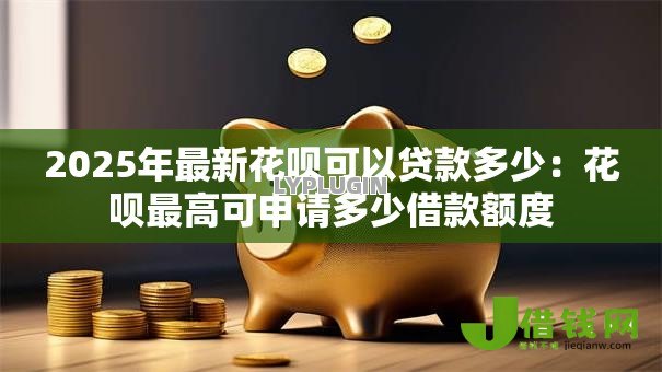 2025年最新花呗可以贷款多少:花呗最高可申请多少借款额度 2025年最新花呗可以贷款多少:花呗最高可申请多少借款额度