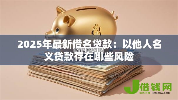 2025年最新借名贷款:以他人名义贷款存在哪些风险 2025年最新借名贷款:以他人名义贷款存在哪些风险