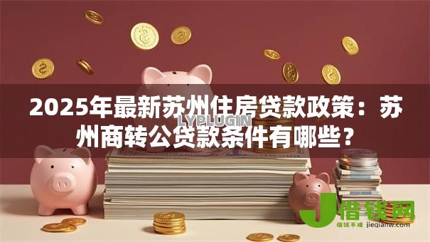 2025年最新苏州住房贷款政策:苏州商转公贷款条件有哪些? 2025年最新苏州住房贷款政策:苏州商转公贷款条件有哪些?