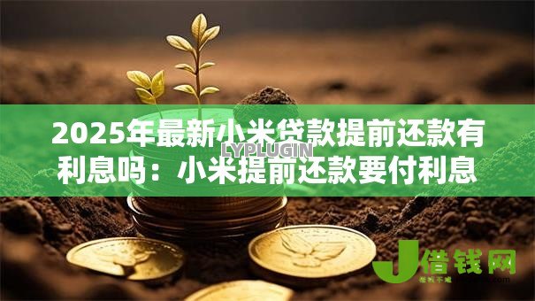 2025年最新小米贷款提前还款有利息吗：小米提前还款要付利息吗