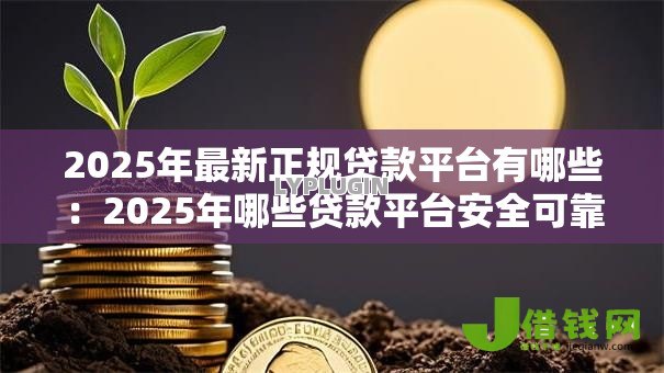 2025年最新正规贷款平台有哪些:2025年哪些贷款平台安全可靠 2025年最新正规贷款平台有哪些:2025年哪些贷款平台安全可靠