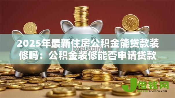 2025年最新住房公积金能贷款装修吗:公积金装修能否申请贷款 2025年最新住房公积金能贷款装修吗:公积金装修能否申请贷款
