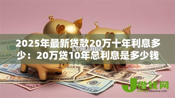 2025年最新贷款20万十年利息多少：20万贷10年总利息是多少钱？