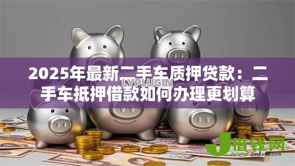 2025年最新二手车质押贷款:二手车抵押借款如何办理更划算 2025年最新二手车质押贷款:二手车抵押借款如何办理更划算