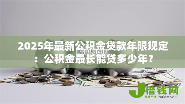 2025年最新公积金贷款年限规定:公积金最长能贷多少年? 2025年最新公积金贷款年限规定:公积金最长能贷多少年?