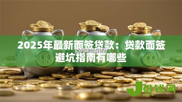2025年最新面签贷款:贷款面签避坑指南有哪些 2025年最新面签贷款:贷款面签避坑指南有哪些