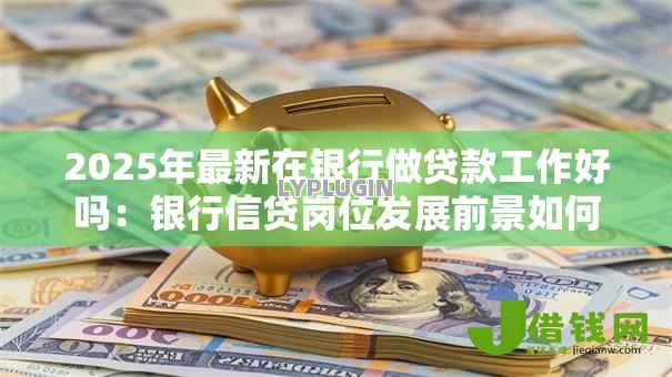 2025年最新在银行做贷款工作好吗：银行信贷岗位发展前景如何