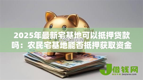 2025年最新宅基地可以抵押贷款吗：农民宅基地能否抵押获取资金