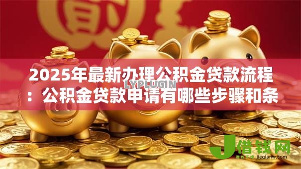 2025年最新办理公积金贷款流程:公积金贷款申请有哪些步骤和条件 2025年最新办理公积金贷款流程:公积金贷款申请有哪些步骤和条件