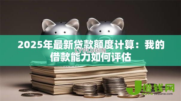2025年最新贷款额度计算:我的借款能力如何评估 2025年最新贷款额度计算:我的借款能力如何评估