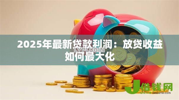 2025年最新贷款利润：放贷收益如何最大化