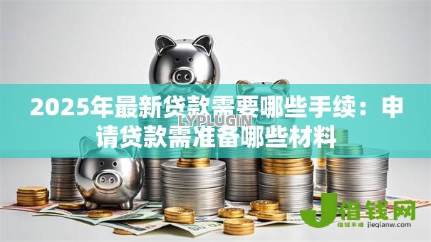 2025年最新贷款需要哪些手续：申请贷款需准备哪些材料