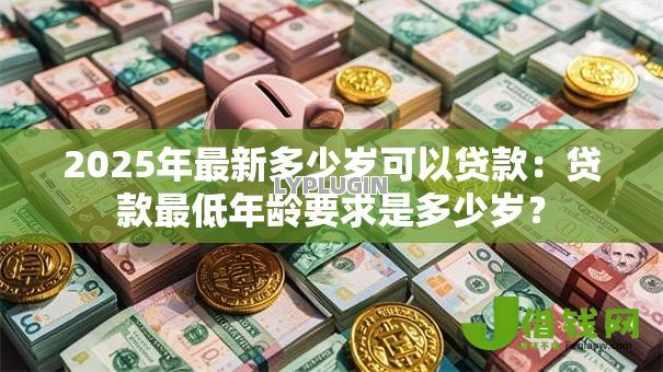 2025年最新多少岁可以贷款：贷款最低年龄要求是多少岁？
