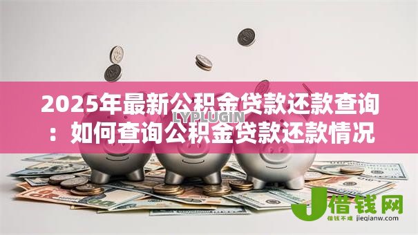 2025年最新公积金贷款还款查询：如何查询公积金贷款还款情况