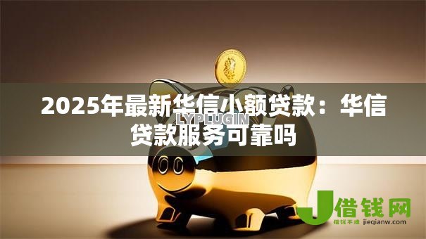 2025年最新华信小额贷款:华信贷款服务可靠吗 2025年最新华信小额贷款:华信贷款服务可靠吗