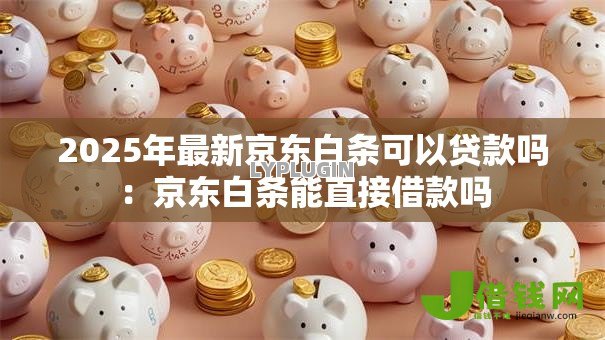 2025年最新京东白条可以贷款吗:京东白条能直接借款吗 2025年最新京东白条可以贷款吗:京东白条能直接借款吗