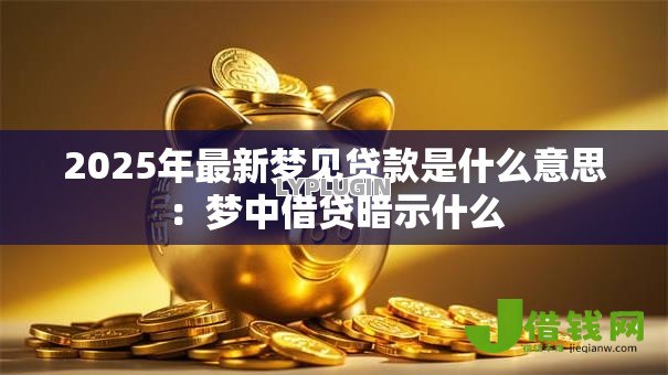 2025年最新梦见贷款是什么意思:梦中借贷暗示什么 2025年最新梦见贷款是什么意思:梦中借贷暗示什么