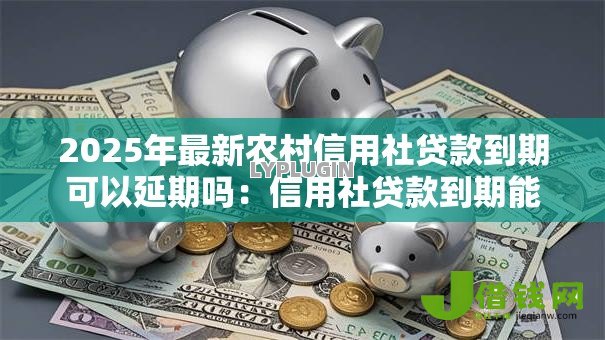 2025年最新农村信用社贷款到期可以延期吗:信用社贷款到期能否申请展期 2025年最新农村信用社贷款到期可以延期吗:信用社贷款到期能否申请展期