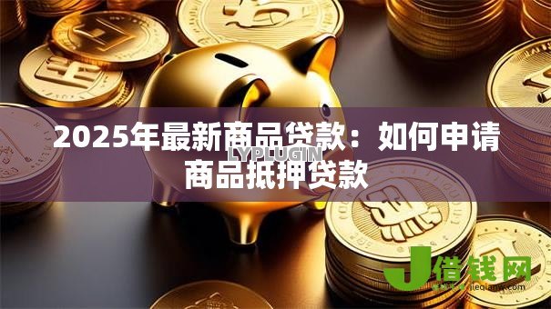 2025年最新商品贷款：如何申请商品抵押贷款