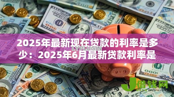 2025年最新现在贷款的利率是多少：2025年6月最新贷款利率是多少