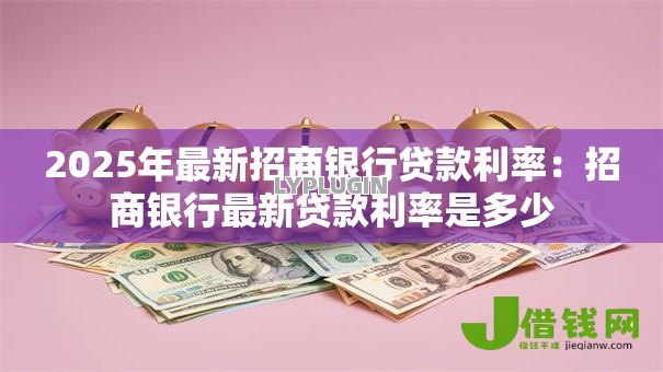 2025年最新招商银行贷款利率:招商银行最新贷款利率是多少 2025年最新招商银行贷款利率:招商银行最新贷款利率是多少
