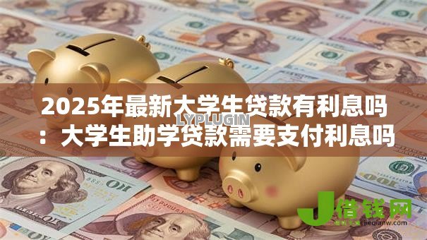 2025年最新大学生贷款有利息吗:大学生助学贷款需要支付利息吗 2025年最新大学生贷款有利息吗:大学生助学贷款需要支付利息吗