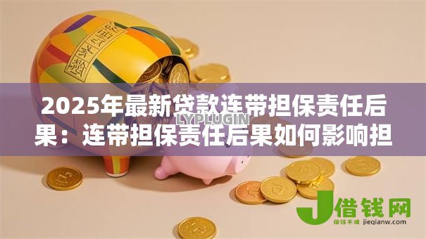 2025年最新贷款连带担保责任后果:连带担保责任后果如何影响担保人 2025年最新贷款连带担保责任后果:连带担保责任后果如何影响担保人