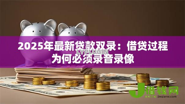 2025年最新贷款双录：借贷过程为何必须录音录像