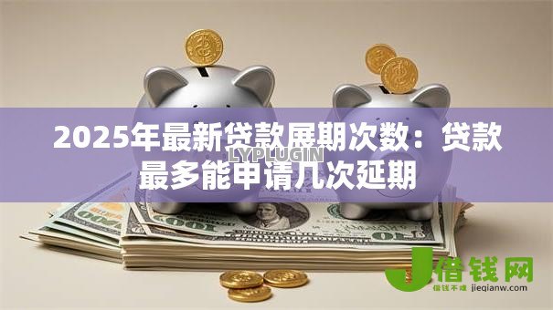 2025年最新贷款展期次数:贷款最多能申请几次延期 2025年最新贷款展期次数:贷款最多能申请几次延期