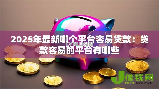 2025年最新哪个平台容易贷款:贷款容易的平台有哪些 2025年最新哪个平台容易贷款:贷款容易的平台有哪些