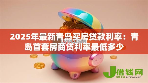 2025年最新青岛买房贷款利率:青岛首套房商贷利率最低多少 2025年最新青岛买房贷款利率:青岛首套房商贷利率最低多少