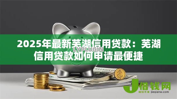 2025年最新芜湖信用贷款:芜湖信用贷款如何申请最便捷 2025年最新芜湖信用贷款:芜湖信用贷款如何申请最便捷