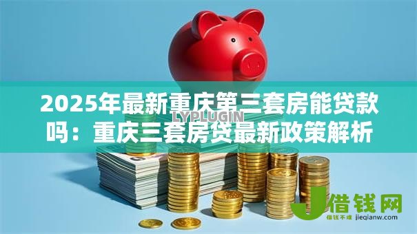 2025年最新重庆第三套房能贷款吗：重庆三套房贷最新政策解析