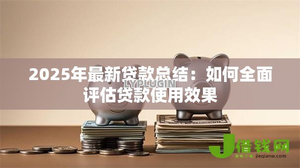 2025年最新贷款总结:如何全面评估贷款使用效果 2025年最新贷款总结:如何全面评估贷款使用效果