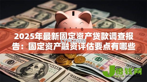 2025年最新固定资产贷款调查报告:固定资产融资评估要点有哪些 2025年最新固定资产贷款调查报告:固定资产融资评估要点有哪些