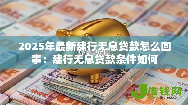 2025年最新建行无息贷款怎么回事:建行无息贷款条件如何 2025年最新建行无息贷款怎么回事:建行无息贷款条件如何