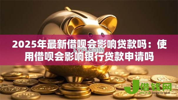 2025年最新借呗会影响贷款吗:使用借呗会影响银行贷款申请吗 2025年最新借呗会影响贷款吗:使用借呗会影响银行贷款申请吗