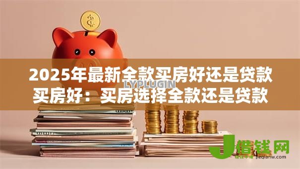 2025年最新全款买房好还是贷款买房好：买房选择全款还是贷款更划算
